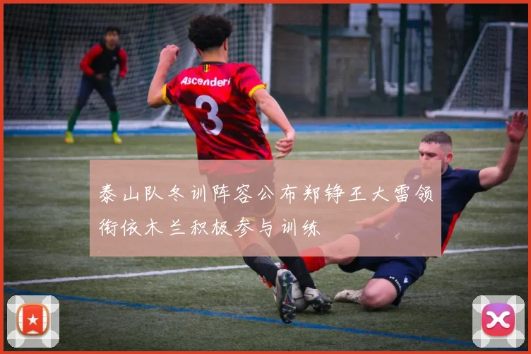 泰山队冬训阵容公布郑铮王大雷领衔依木兰积极参与训练