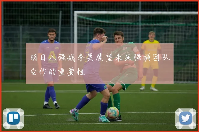 明日八强战李昊展望未来强调团队合作的重要性