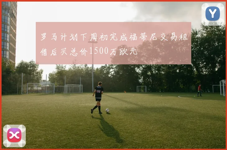 罗马计划下周初完成福蒂尼交易租借后买总价1500万欧元