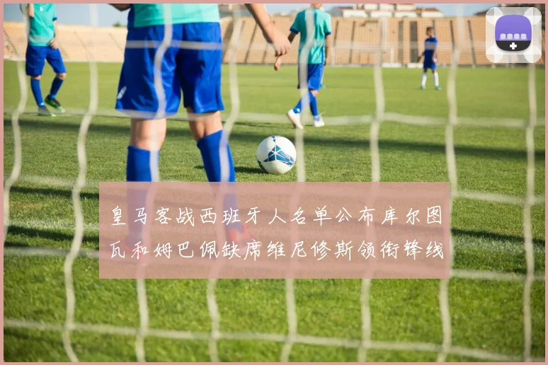 皇马客战西班牙人名单公布库尔图瓦和姆巴佩缺席维尼修斯领衔锋线阵容