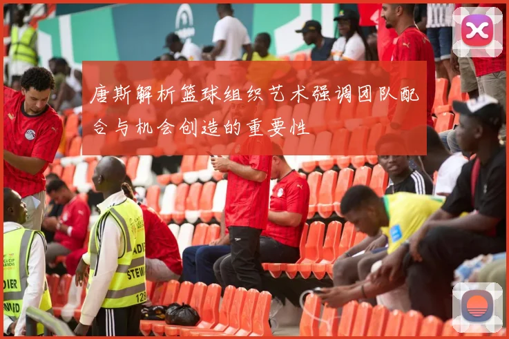 唐斯解析篮球组织艺术强调团队配合与机会创造的重要性