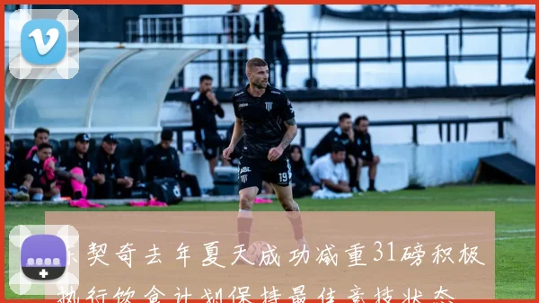 东契奇去年夏天成功减重31磅积极执行饮食计划保持最佳竞技状态
