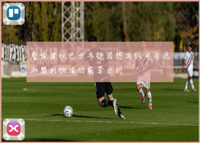 詹俊建议巴尔韦德若想离队可考虑加盟利物浦的前景分析