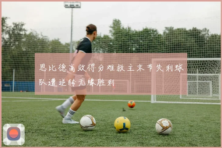 恩比德高效得分难救主末节失利球队遭逆转无缘胜利