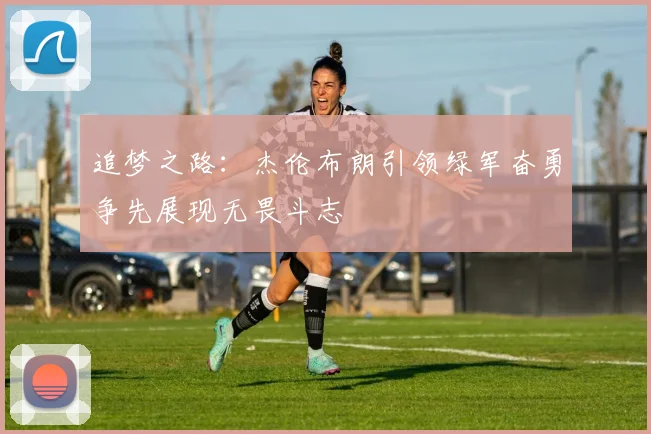 追梦之路：杰伦布朗引领绿军奋勇争先展现无畏斗志