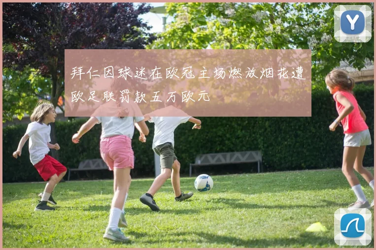 拜仁因球迷在欧冠主场燃放烟花遭欧足联罚款五万欧元