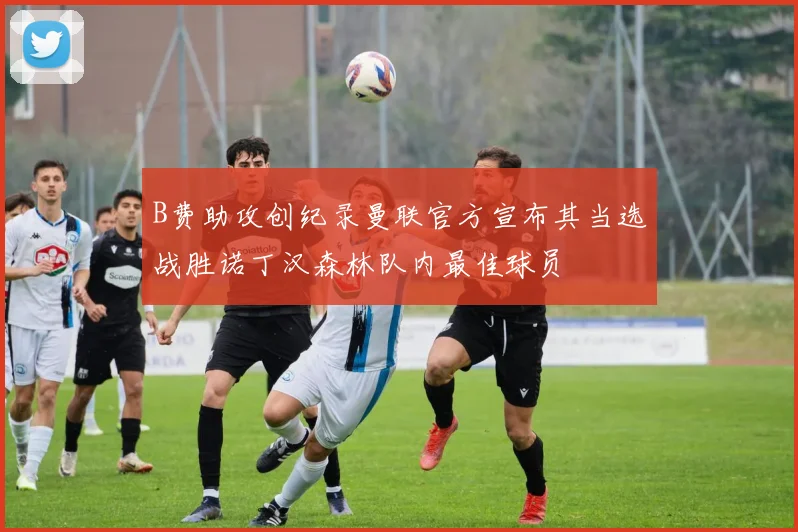 B费助攻创纪录曼联官方宣布其当选战胜诺丁汉森林队内最佳球员