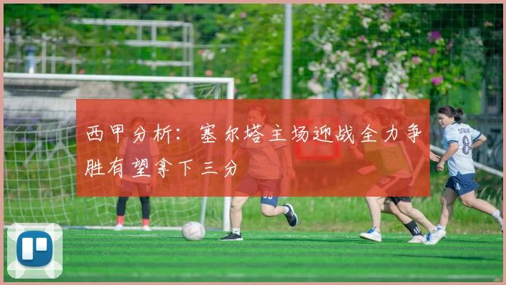 西甲分析：塞尔塔主场迎战全力争胜有望拿下三分