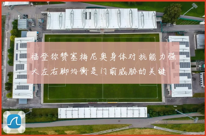福登称赞塞梅尼奥身体对抗能力强大左右脚均衡是门前威胁的关键