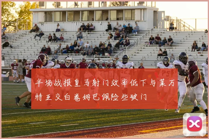 半场战报皇马射门效率低下与莱万特互交白卷姆巴佩险些破门