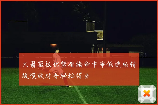 火箭篮板优势难掩命中率低迷轮转缓慢致对手轻松得分