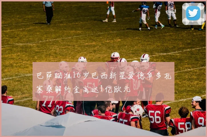 巴萨瞄准16岁巴西新星爱德华多孔塞桑解约金高达1亿欧元
