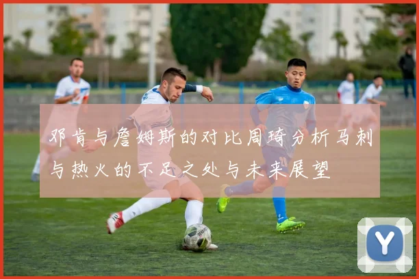 邓肯与詹姆斯的对比周琦分析马刺与热火的不足之处与未来展望