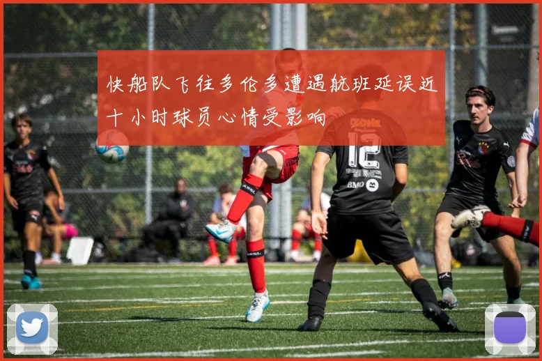 快船队飞往多伦多遭遇航班延误近十小时球员心情受影响