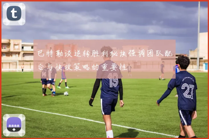 巴特勒谈逆转胜利秘诀强调团队配合与快攻策略的重要性